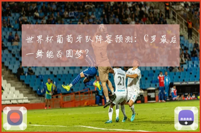 世界杯葡萄牙队阵容预测：C罗最后一舞能否圆梦？
