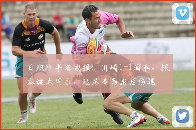 日职联半场战报：川崎1-1浦和，根本健太闪击，达尼洛乌龙后伤退