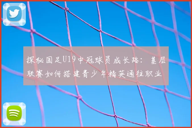 探秘国足U19中冠球员成长路：基层联赛如何搭建青少年精英通往职业舞台的桥梁
