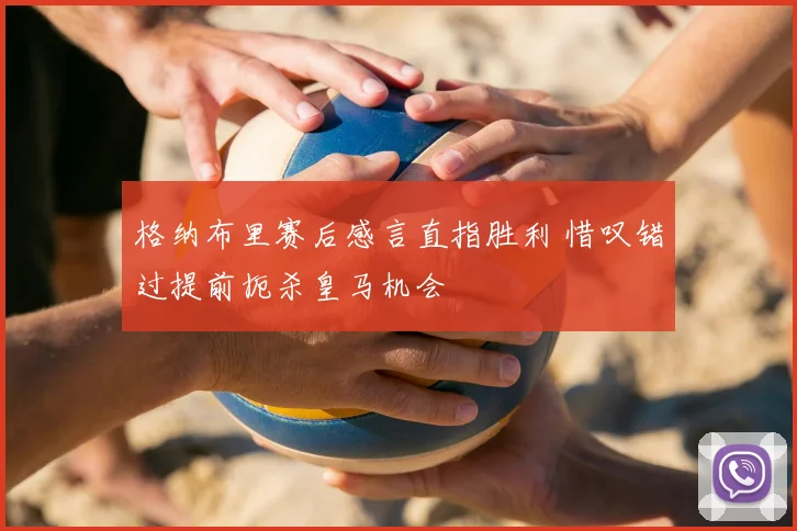 格纳布里赛后感言直指胜利 惜叹错过提前扼杀皇马机会