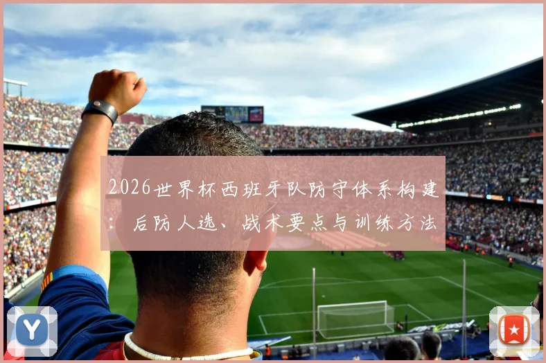 2026世界杯西班牙队防守体系构建：后防人选、战术要点与训练方法详解
