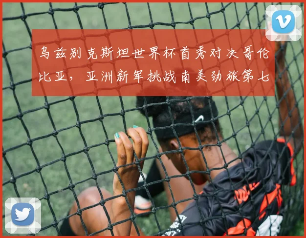 乌兹别克斯坦世界杯首秀对决哥伦比亚，亚洲新军挑战南美劲旅第七次征程