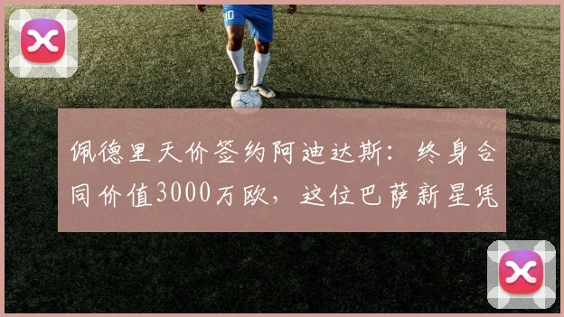 佩德里天价签约阿迪达斯:终身合同价值3000万欧,这位巴萨新星凭啥?