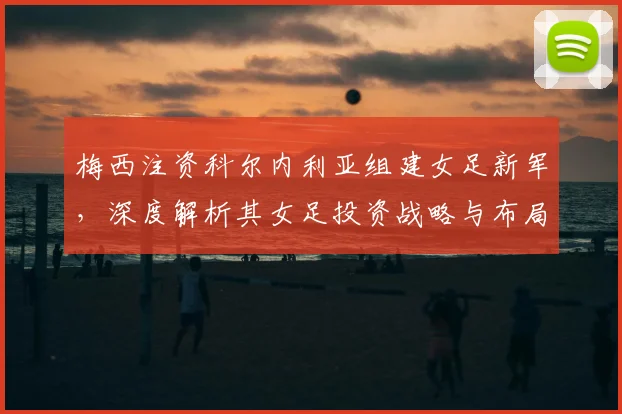 梅西注资科尔内利亚组建女足新军，深度解析其女足投资战略与布局