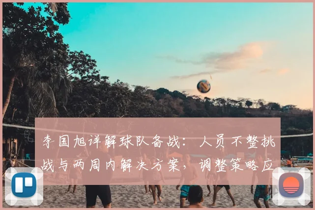 李国旭详解球队备战：人员不整挑战与两周内解决方案，调整策略应对新赛季