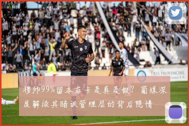 穆帅99%留本菲卡是真是假？葡媒深度解读其暗讽管理层的背后隐情