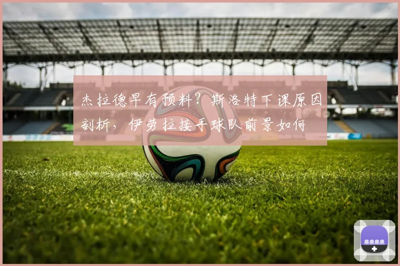 杰拉德早有预料？斯洛特下课原因剖析，伊劳拉接手球队前景如何