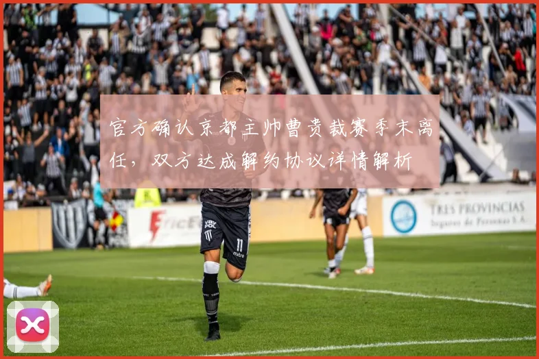 官方确认京都主帅曹贵裁赛季末离任，双方达成解约协议详情解析