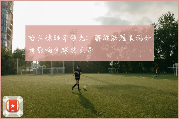 哈兰德赔率领先:解读欧冠表现如何影响金球奖竞争