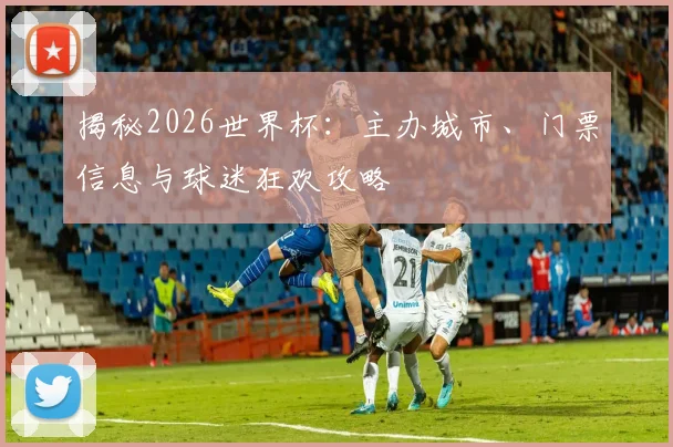 揭秘2026世界杯：主办城市、门票信息与球迷狂欢攻略