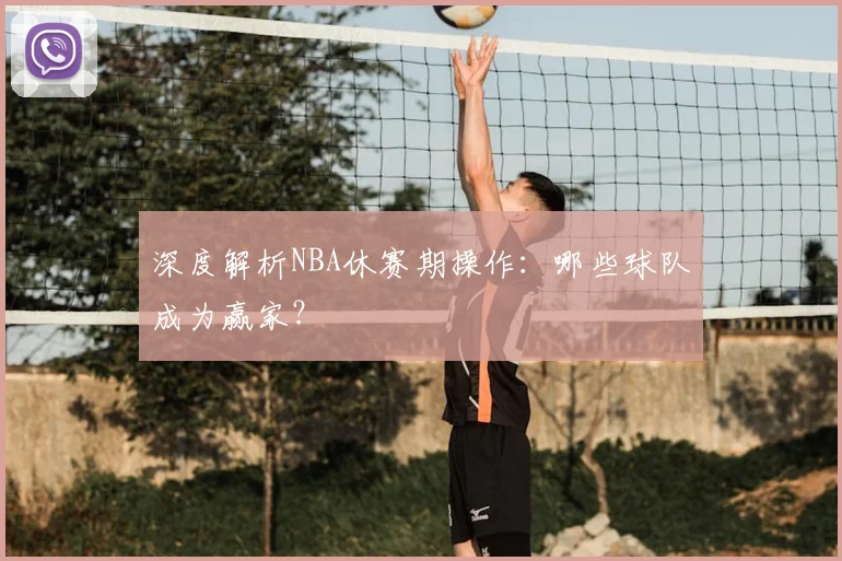 深度解析NBA休赛期操作：哪些球队成为赢家？