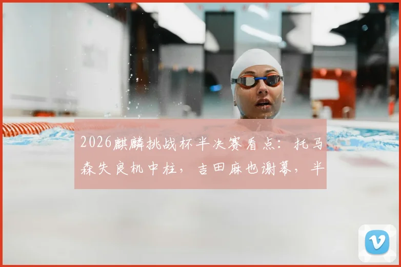 2026麒麟挑战杯半决赛看点：托马森失良机中柱，吉田麻也谢幕，半场日本0-0闷平冰岛