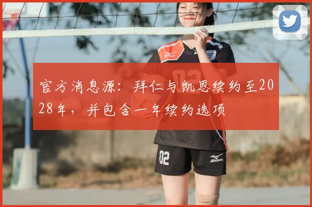 官方消息源：拜仁与凯恩续约至2028年，并包含一年续约选项