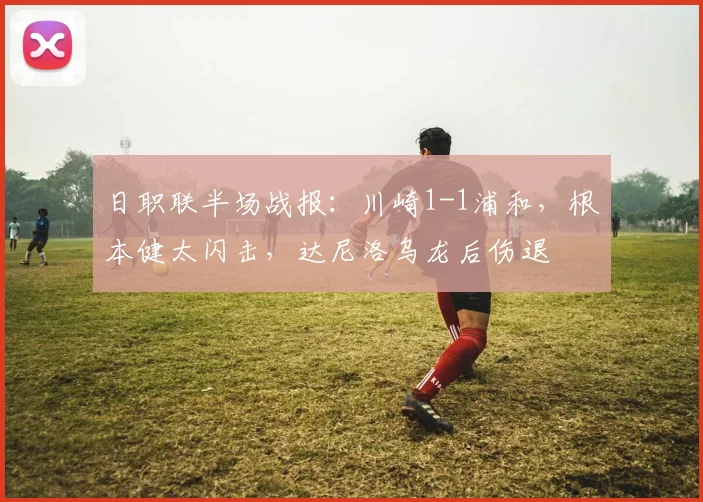 日职联半场战报:川崎1-1浦和,根本健太闪击,达尼洛乌龙后伤退