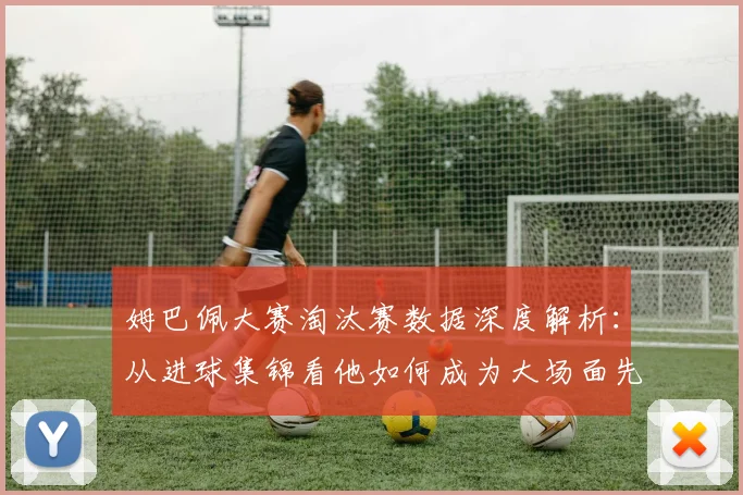姆巴佩大赛淘汰赛数据深度解析：从进球集锦看他如何成为大场面先生