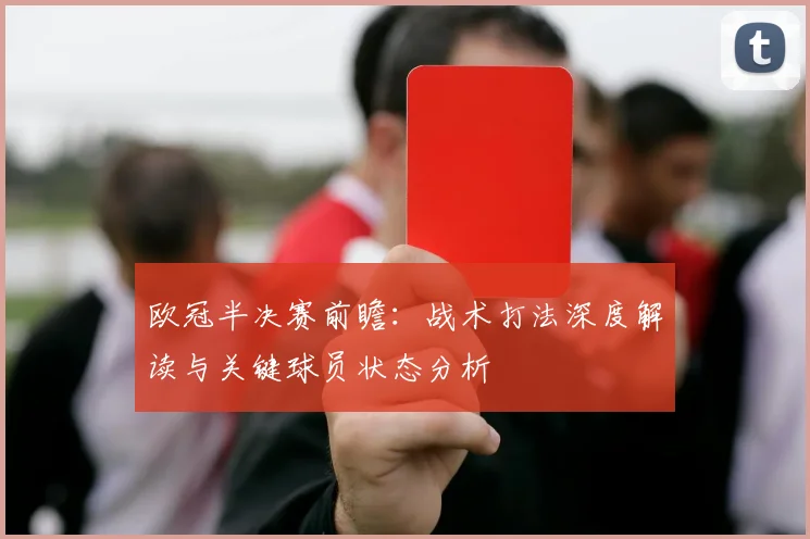 欧冠半决赛前瞻：战术打法深度解读与关键球员状态分析