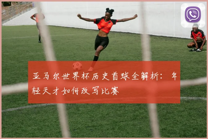 亚马尔世界杯历史首球全解析:年轻天才如何改写比赛