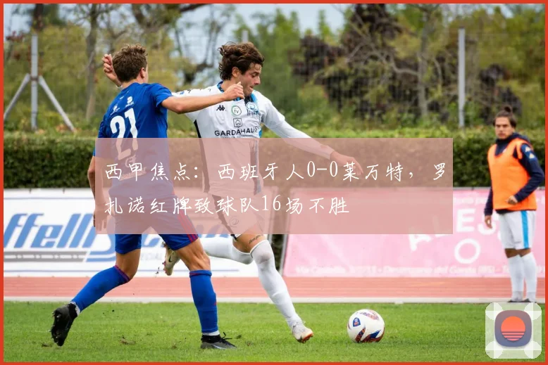 西甲焦点：西班牙人0-0莱万特，罗扎诺红牌致球队16场不胜