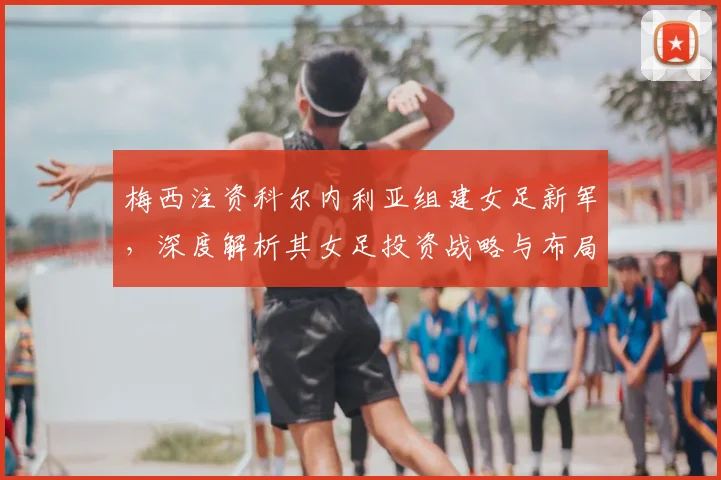 梅西注资科尔内利亚组建女足新军，深度解析其女足投资战略与布局