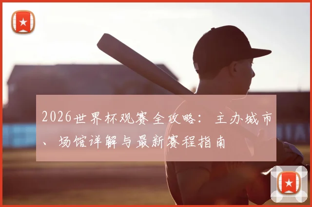 2026世界杯观赛全攻略：主办城市、场馆详解与最新赛程指南