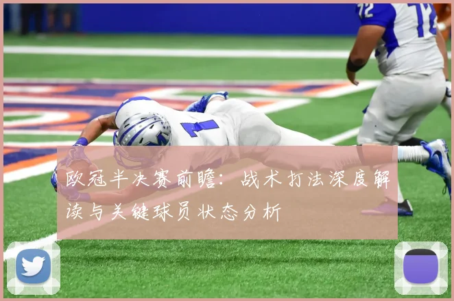 欧冠半决赛前瞻：战术打法深度解读与关键球员状态分析
