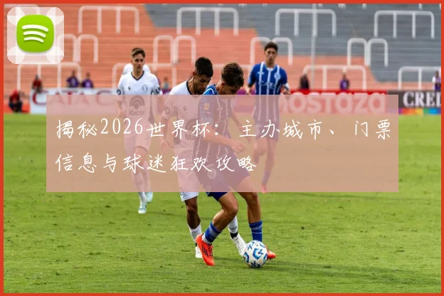 揭秘2026世界杯:主办城市、门票信息与球迷狂欢攻略